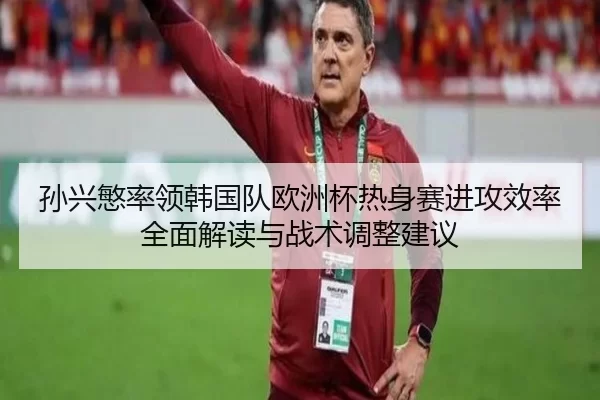 孙兴慜率领韩国队欧洲杯热身赛进攻效率全面解读与战术调整建议