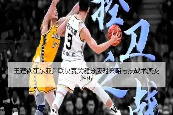 王楚钦在东亚乒联决赛关键分应对策略与技战术演变解析